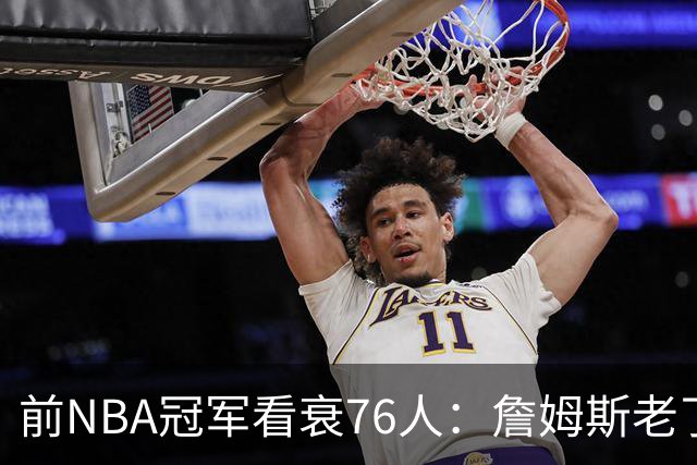 前NBA冠军看衰76人：詹姆斯老了，4连败后更衣室要出事