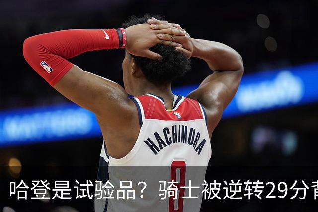 哈登是试验品？骑士被逆转29分背后有三组数据，可以找出始作俑者